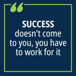 "Success doesn't come to you, you have to work for it."